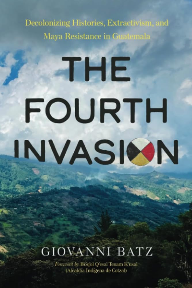 The Fourth Invasion: Decolonizing Histories, Extractivism, and Maya Resistance in Guatemala cover image