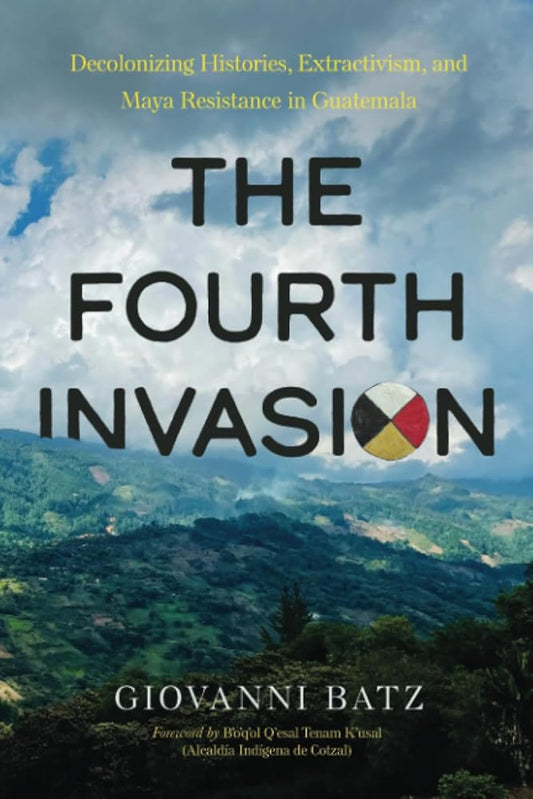 The Fourth Invasion: Decolonizing Histories, Extractivism, and Maya Resistance in Guatemala cover image