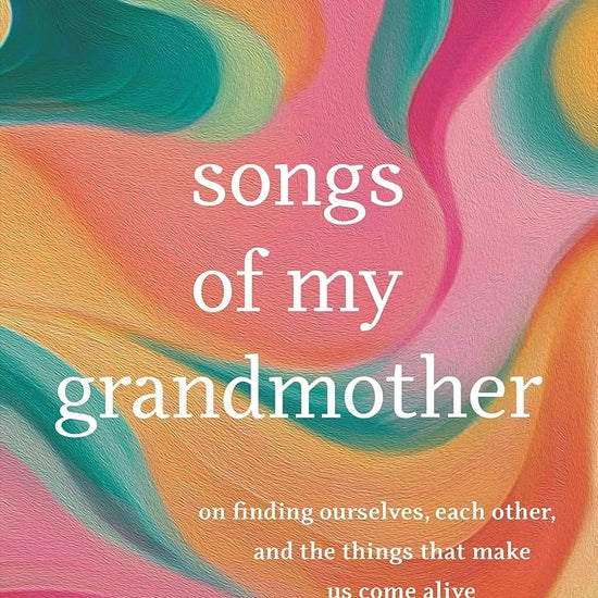 Songs of My Grandmother: On Finding Ourselves, Each Other, and the Things That Make Us Come Alive cover image