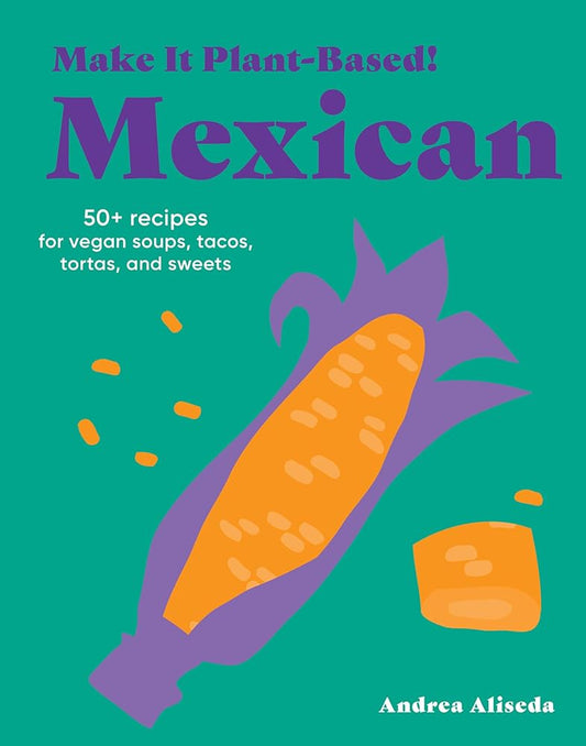 Make It Plant-Based! Mexican: 50+ Recipes for Vegan Soups, Tacos, Tortas, and Sweets (Make It Plant-Based! Cookbooks) cover image
